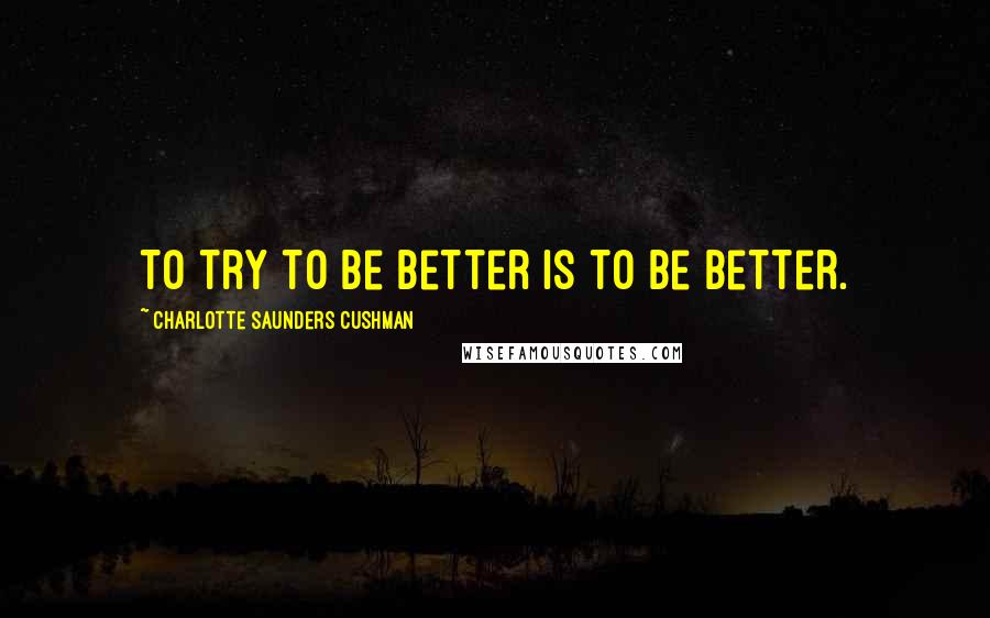 Charlotte Saunders Cushman Quotes: To try to be better is to be better.