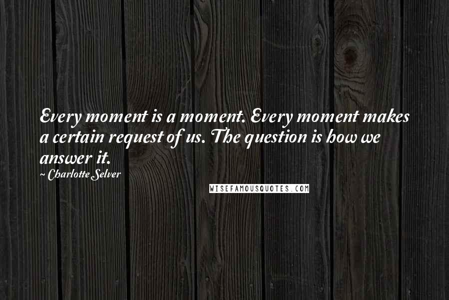 Charlotte Selver Quotes: Every moment is a moment. Every moment makes a certain request of us. The question is how we answer it.
