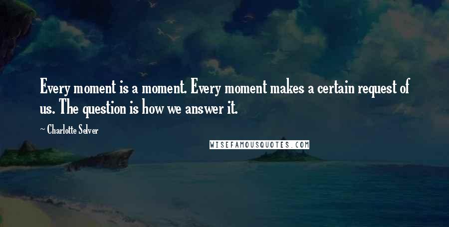 Charlotte Selver Quotes: Every moment is a moment. Every moment makes a certain request of us. The question is how we answer it.