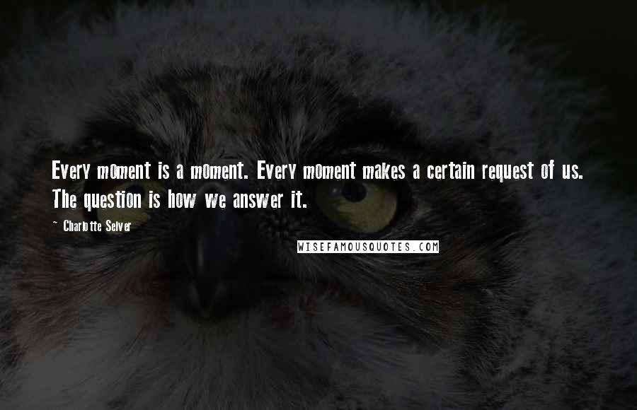 Charlotte Selver Quotes: Every moment is a moment. Every moment makes a certain request of us. The question is how we answer it.