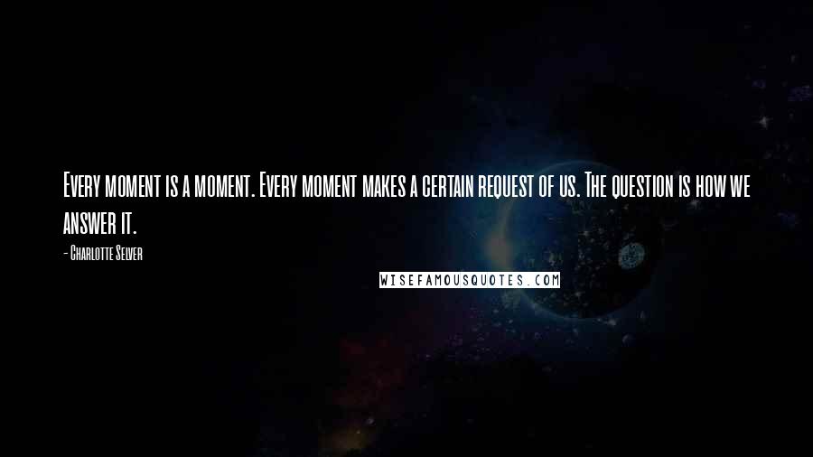 Charlotte Selver Quotes: Every moment is a moment. Every moment makes a certain request of us. The question is how we answer it.