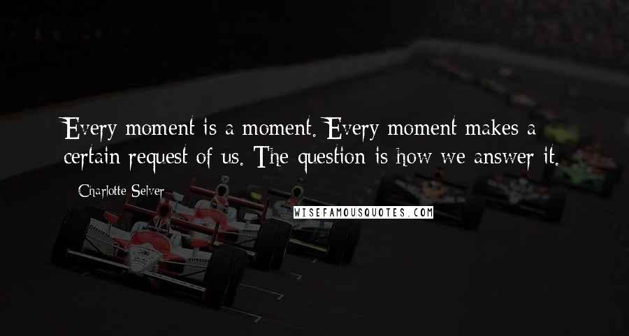 Charlotte Selver Quotes: Every moment is a moment. Every moment makes a certain request of us. The question is how we answer it.