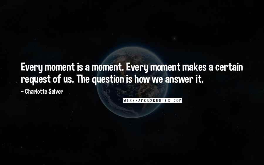 Charlotte Selver Quotes: Every moment is a moment. Every moment makes a certain request of us. The question is how we answer it.