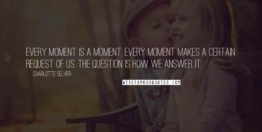 Charlotte Selver Quotes: Every moment is a moment. Every moment makes a certain request of us. The question is how we answer it.