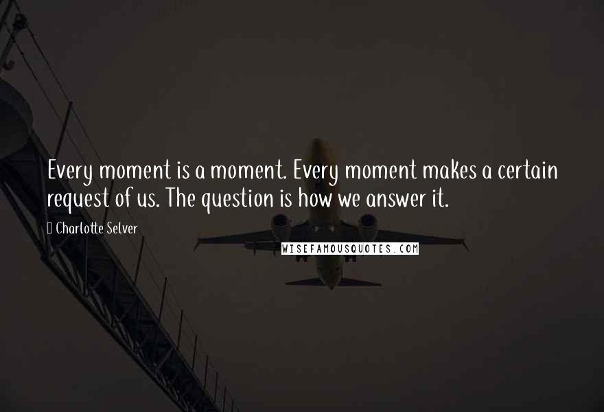 Charlotte Selver Quotes: Every moment is a moment. Every moment makes a certain request of us. The question is how we answer it.