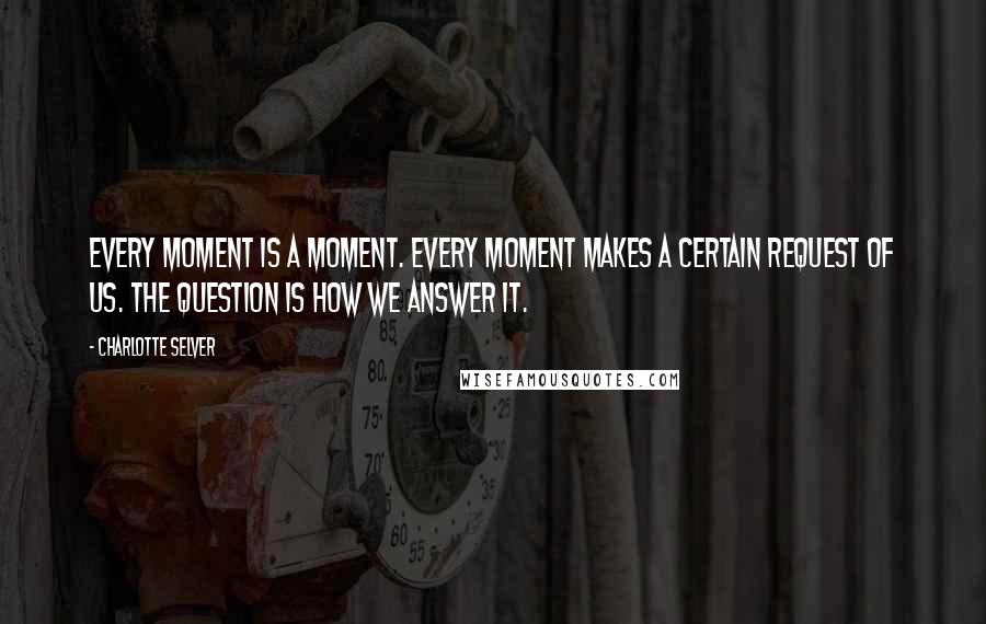 Charlotte Selver Quotes: Every moment is a moment. Every moment makes a certain request of us. The question is how we answer it.