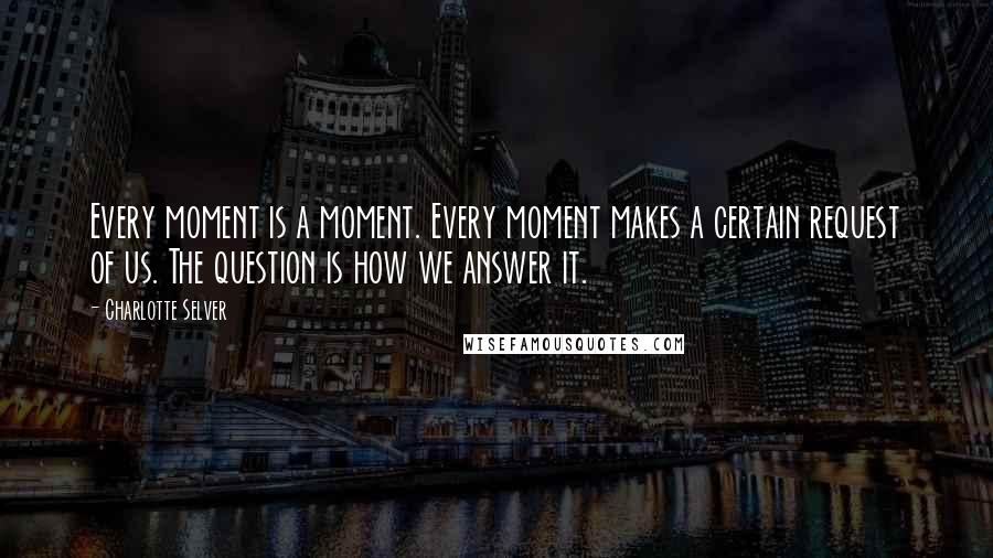 Charlotte Selver Quotes: Every moment is a moment. Every moment makes a certain request of us. The question is how we answer it.
