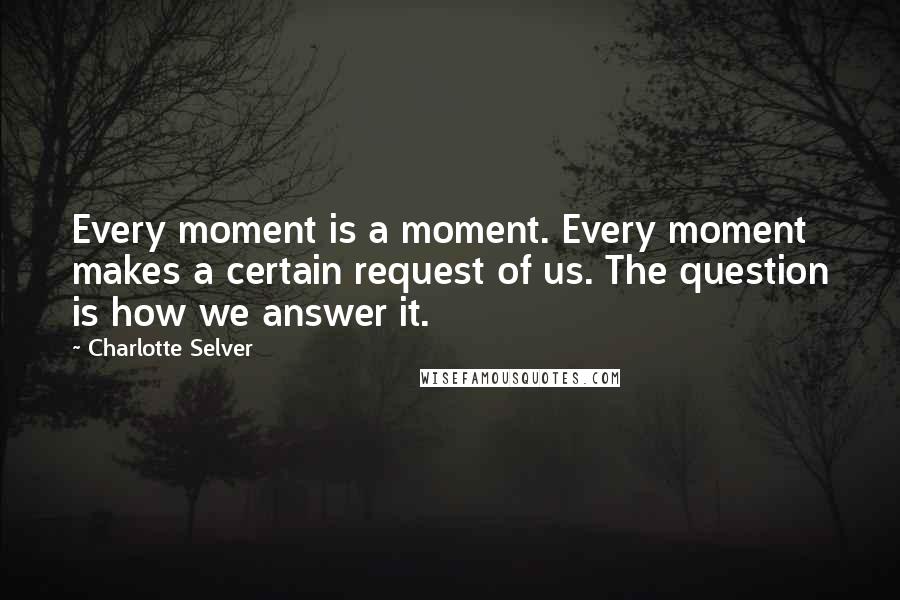 Charlotte Selver Quotes: Every moment is a moment. Every moment makes a certain request of us. The question is how we answer it.
