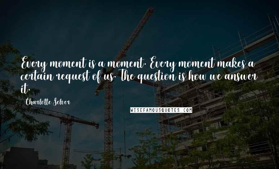 Charlotte Selver Quotes: Every moment is a moment. Every moment makes a certain request of us. The question is how we answer it.