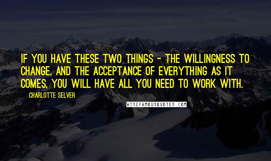 Charlotte Selver Quotes: If you have these two things - the willingness to change, and the acceptance of everything as it comes, you will have all you need to work with.