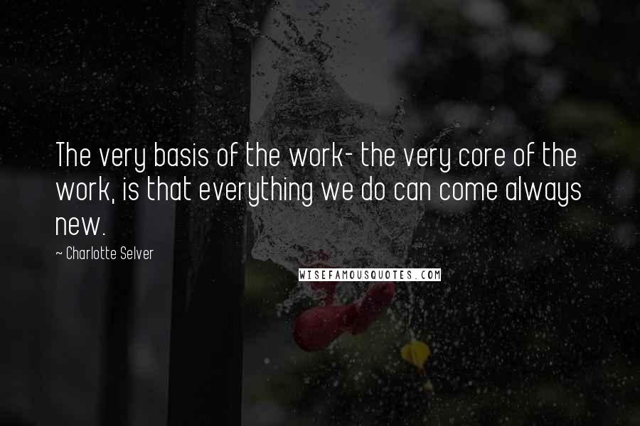 Charlotte Selver Quotes: The very basis of the work- the very core of the work, is that everything we do can come always new.