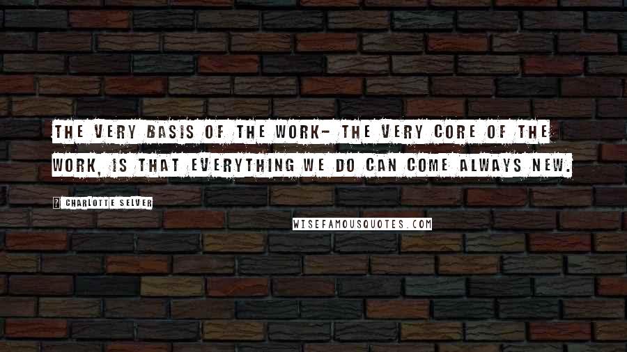 Charlotte Selver Quotes: The very basis of the work- the very core of the work, is that everything we do can come always new.