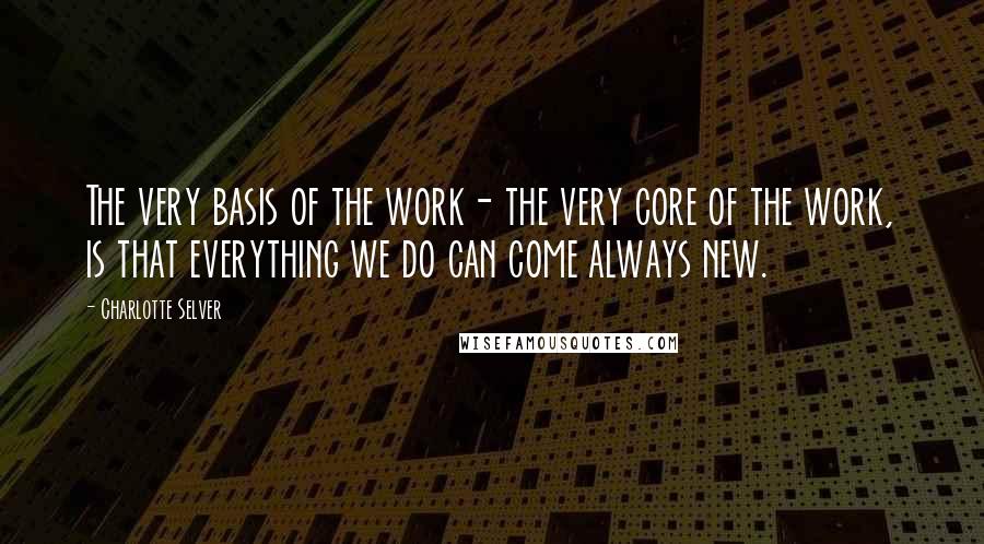 Charlotte Selver Quotes: The very basis of the work- the very core of the work, is that everything we do can come always new.