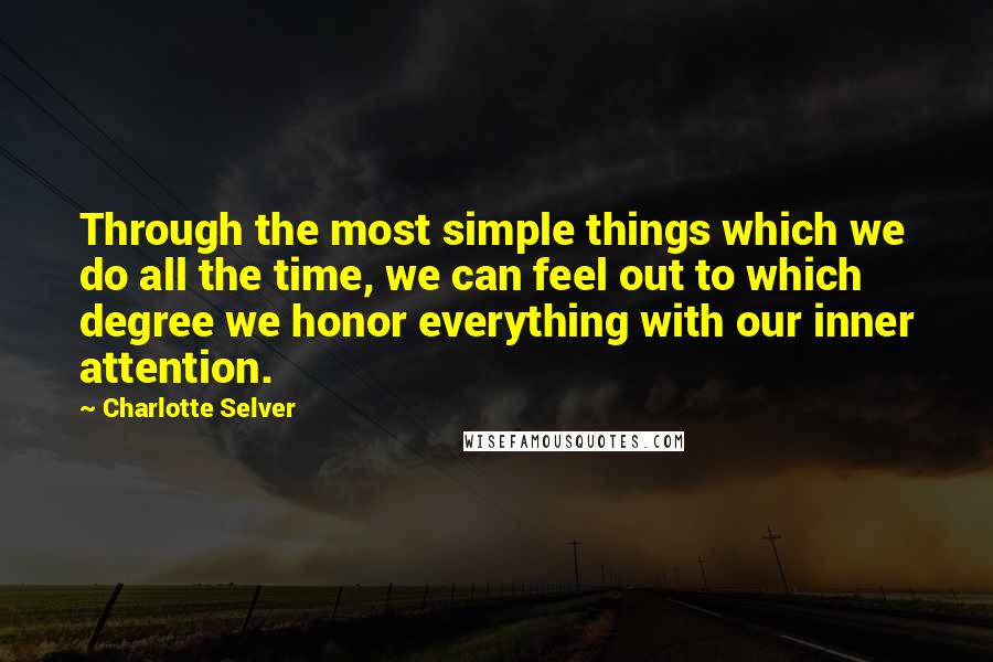 Charlotte Selver Quotes: Through the most simple things which we do all the time, we can feel out to which degree we honor everything with our inner attention.