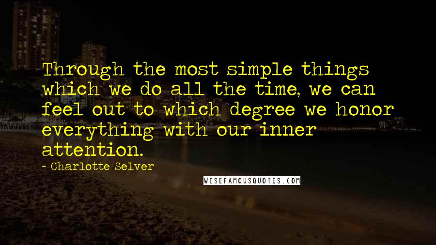 Charlotte Selver Quotes: Through the most simple things which we do all the time, we can feel out to which degree we honor everything with our inner attention.