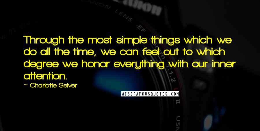 Charlotte Selver Quotes: Through the most simple things which we do all the time, we can feel out to which degree we honor everything with our inner attention.