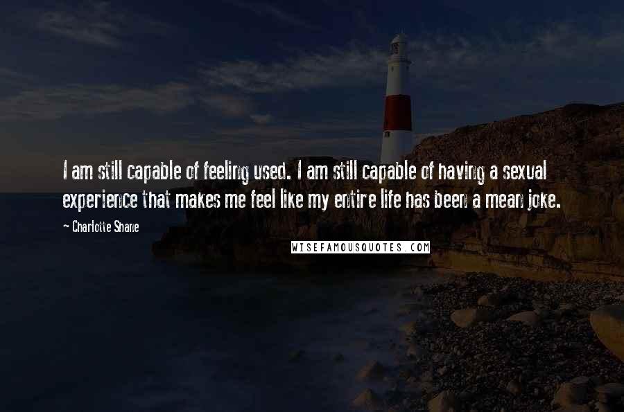 Charlotte Shane Quotes: I am still capable of feeling used. I am still capable of having a sexual experience that makes me feel like my entire life has been a mean joke.