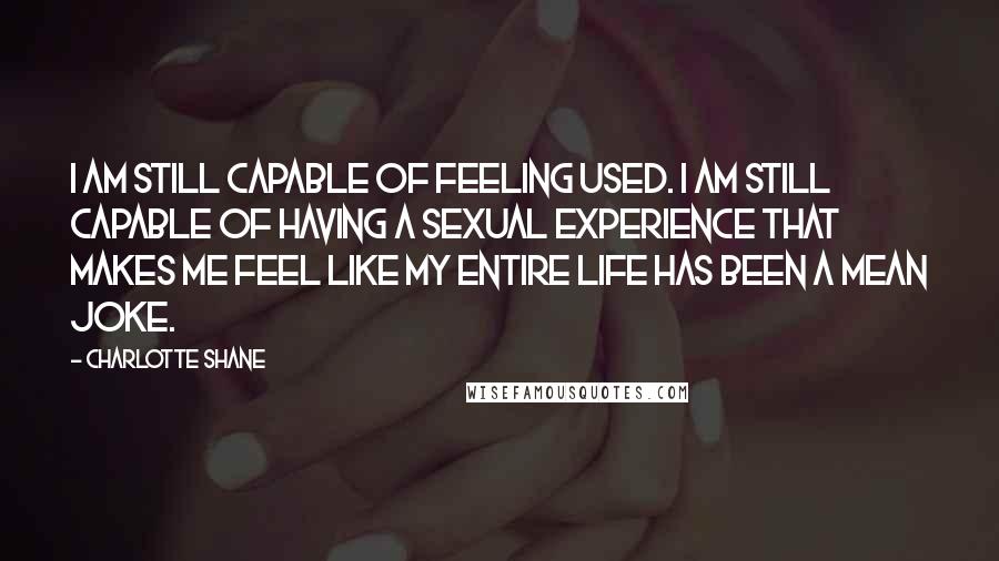 Charlotte Shane Quotes: I am still capable of feeling used. I am still capable of having a sexual experience that makes me feel like my entire life has been a mean joke.