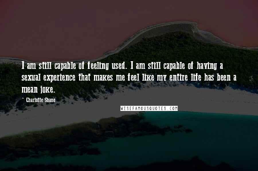 Charlotte Shane Quotes: I am still capable of feeling used. I am still capable of having a sexual experience that makes me feel like my entire life has been a mean joke.