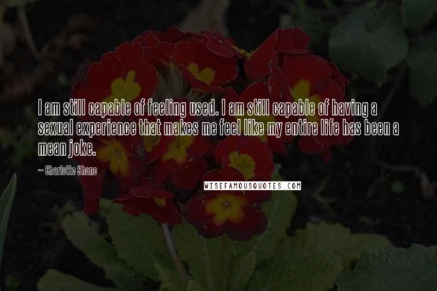 Charlotte Shane Quotes: I am still capable of feeling used. I am still capable of having a sexual experience that makes me feel like my entire life has been a mean joke.