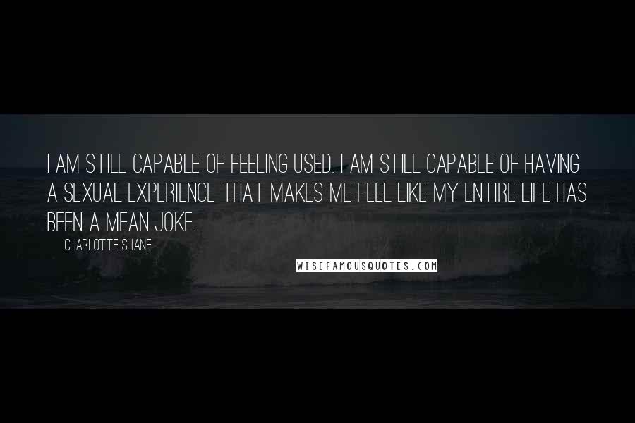 Charlotte Shane Quotes: I am still capable of feeling used. I am still capable of having a sexual experience that makes me feel like my entire life has been a mean joke.