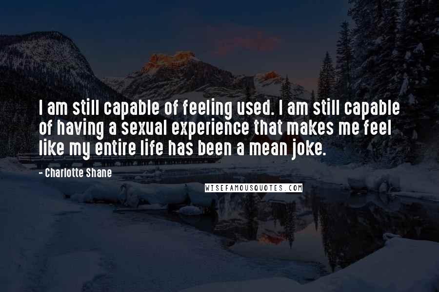 Charlotte Shane Quotes: I am still capable of feeling used. I am still capable of having a sexual experience that makes me feel like my entire life has been a mean joke.