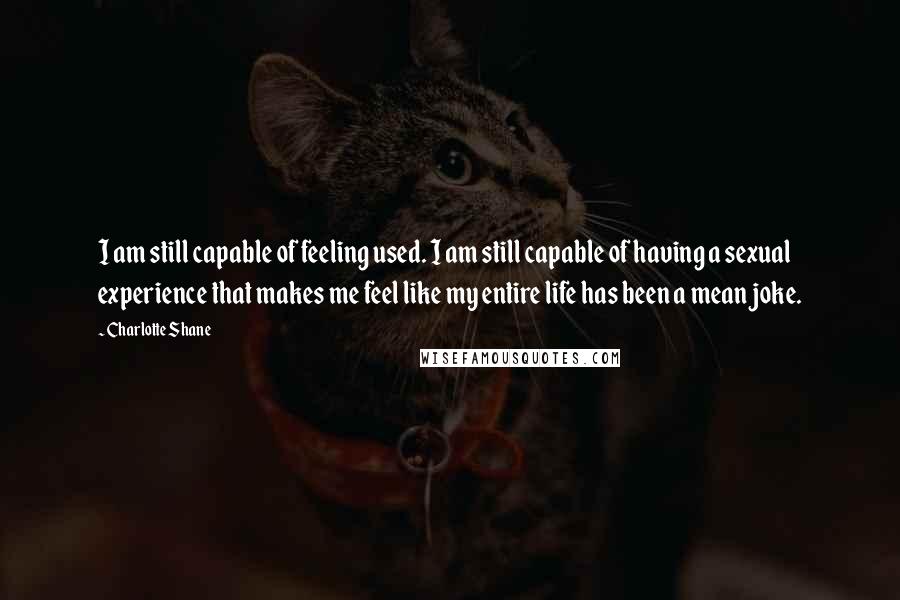 Charlotte Shane Quotes: I am still capable of feeling used. I am still capable of having a sexual experience that makes me feel like my entire life has been a mean joke.