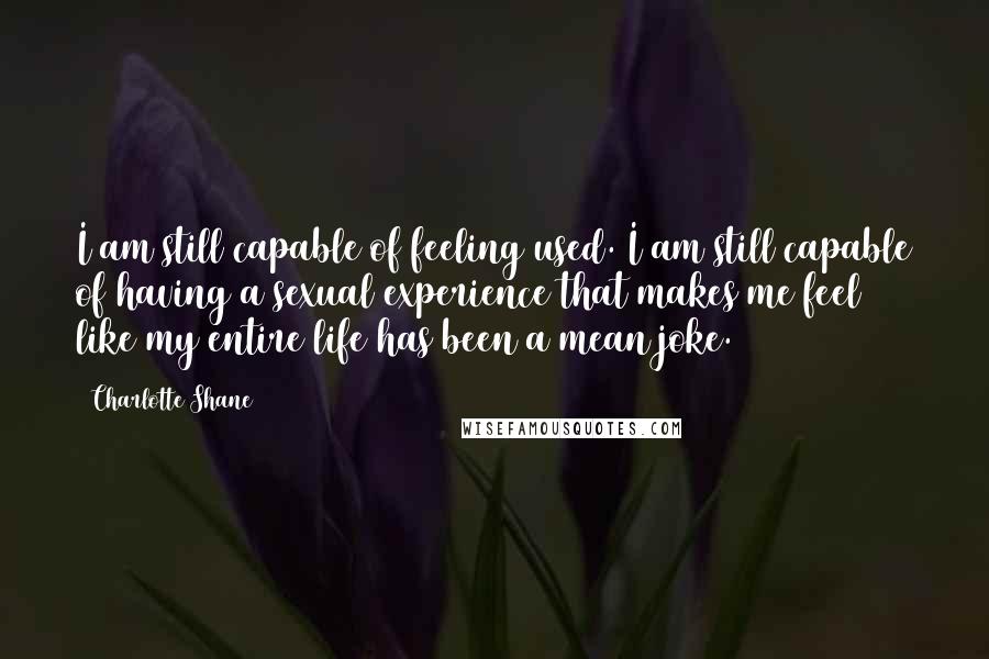 Charlotte Shane Quotes: I am still capable of feeling used. I am still capable of having a sexual experience that makes me feel like my entire life has been a mean joke.