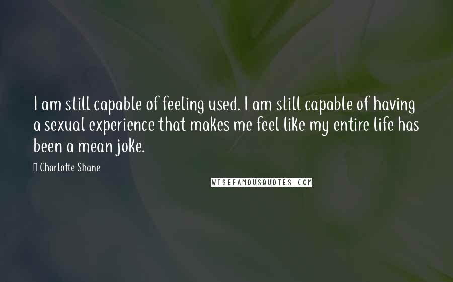 Charlotte Shane Quotes: I am still capable of feeling used. I am still capable of having a sexual experience that makes me feel like my entire life has been a mean joke.