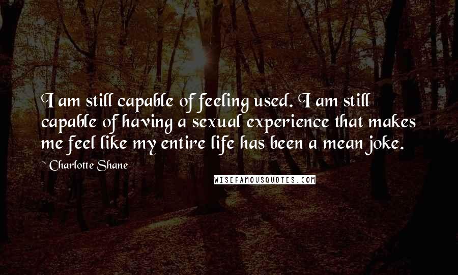 Charlotte Shane Quotes: I am still capable of feeling used. I am still capable of having a sexual experience that makes me feel like my entire life has been a mean joke.