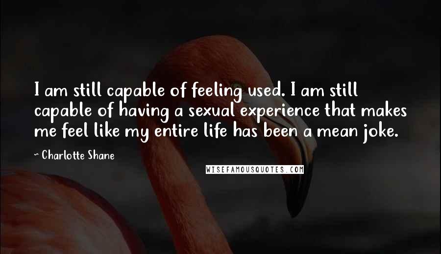 Charlotte Shane Quotes: I am still capable of feeling used. I am still capable of having a sexual experience that makes me feel like my entire life has been a mean joke.