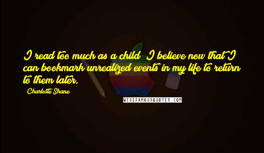 Charlotte Shane Quotes: I read too much as a child; I believe now that I can bookmark unrealized events in my life to return to them later.