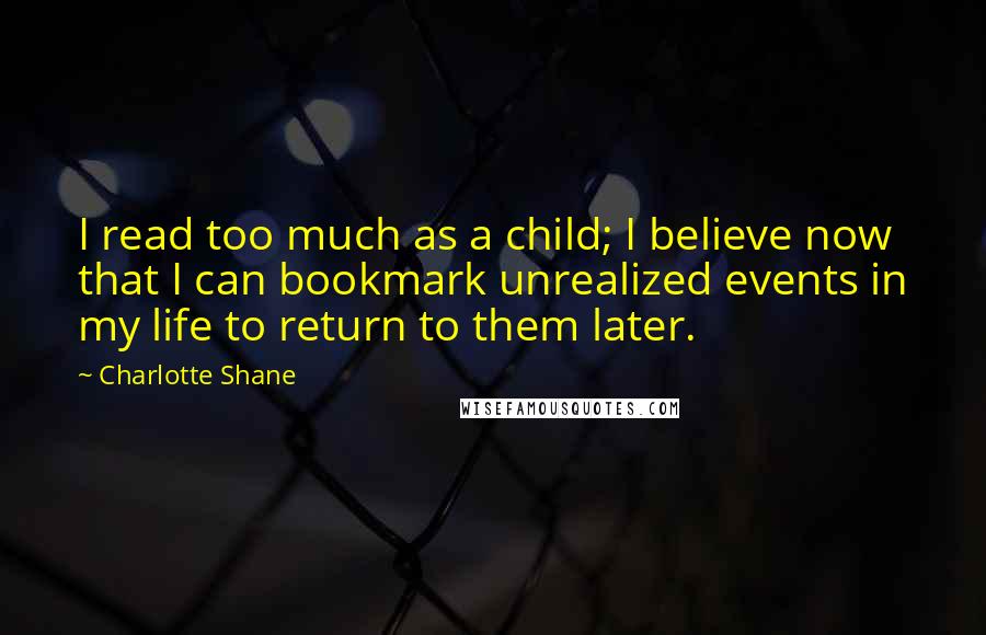 Charlotte Shane Quotes: I read too much as a child; I believe now that I can bookmark unrealized events in my life to return to them later.