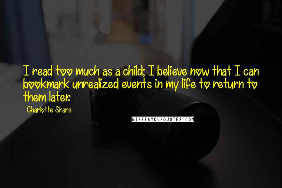 Charlotte Shane Quotes: I read too much as a child; I believe now that I can bookmark unrealized events in my life to return to them later.