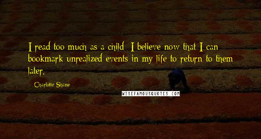 Charlotte Shane Quotes: I read too much as a child; I believe now that I can bookmark unrealized events in my life to return to them later.