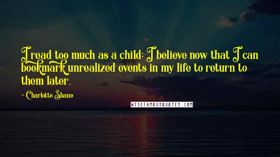 Charlotte Shane Quotes: I read too much as a child; I believe now that I can bookmark unrealized events in my life to return to them later.