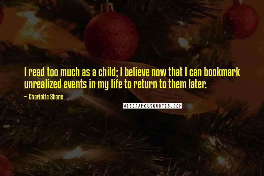 Charlotte Shane Quotes: I read too much as a child; I believe now that I can bookmark unrealized events in my life to return to them later.