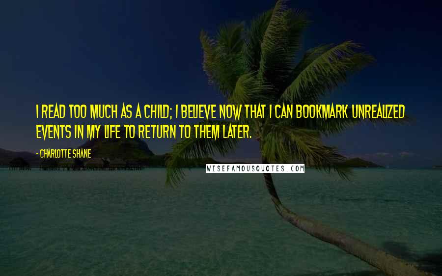 Charlotte Shane Quotes: I read too much as a child; I believe now that I can bookmark unrealized events in my life to return to them later.