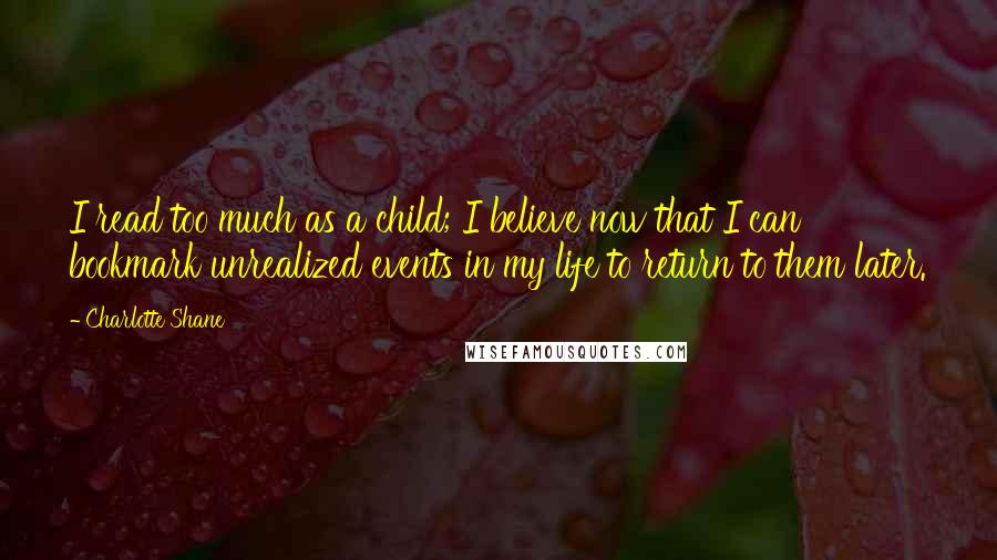 Charlotte Shane Quotes: I read too much as a child; I believe now that I can bookmark unrealized events in my life to return to them later.