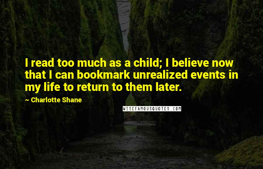 Charlotte Shane Quotes: I read too much as a child; I believe now that I can bookmark unrealized events in my life to return to them later.