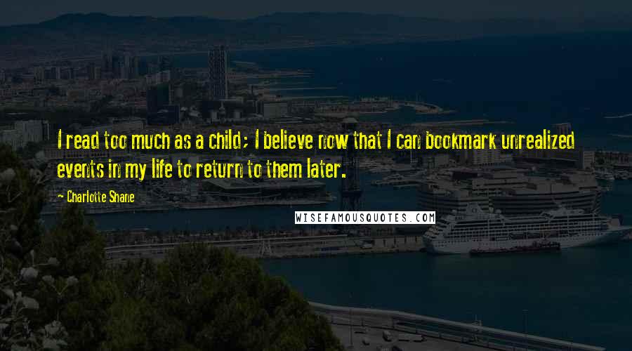 Charlotte Shane Quotes: I read too much as a child; I believe now that I can bookmark unrealized events in my life to return to them later.