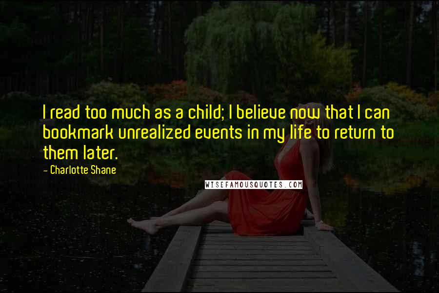 Charlotte Shane Quotes: I read too much as a child; I believe now that I can bookmark unrealized events in my life to return to them later.