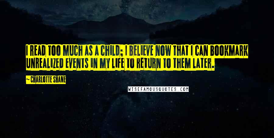 Charlotte Shane Quotes: I read too much as a child; I believe now that I can bookmark unrealized events in my life to return to them later.