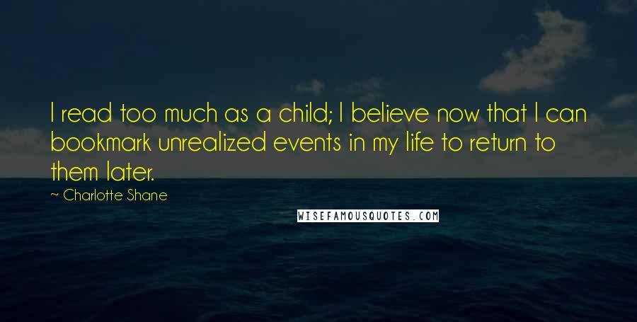 Charlotte Shane Quotes: I read too much as a child; I believe now that I can bookmark unrealized events in my life to return to them later.