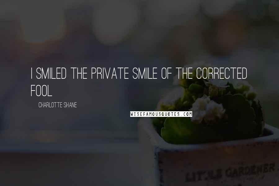 Charlotte Shane Quotes: I smiled the private smile of the corrected fool