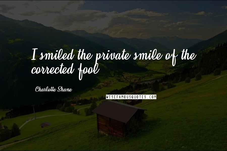 Charlotte Shane Quotes: I smiled the private smile of the corrected fool