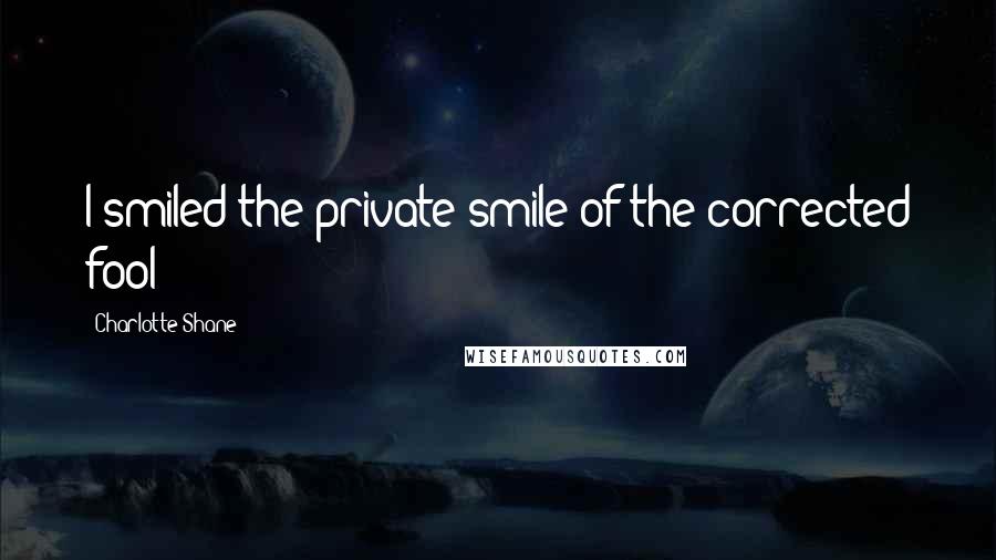 Charlotte Shane Quotes: I smiled the private smile of the corrected fool