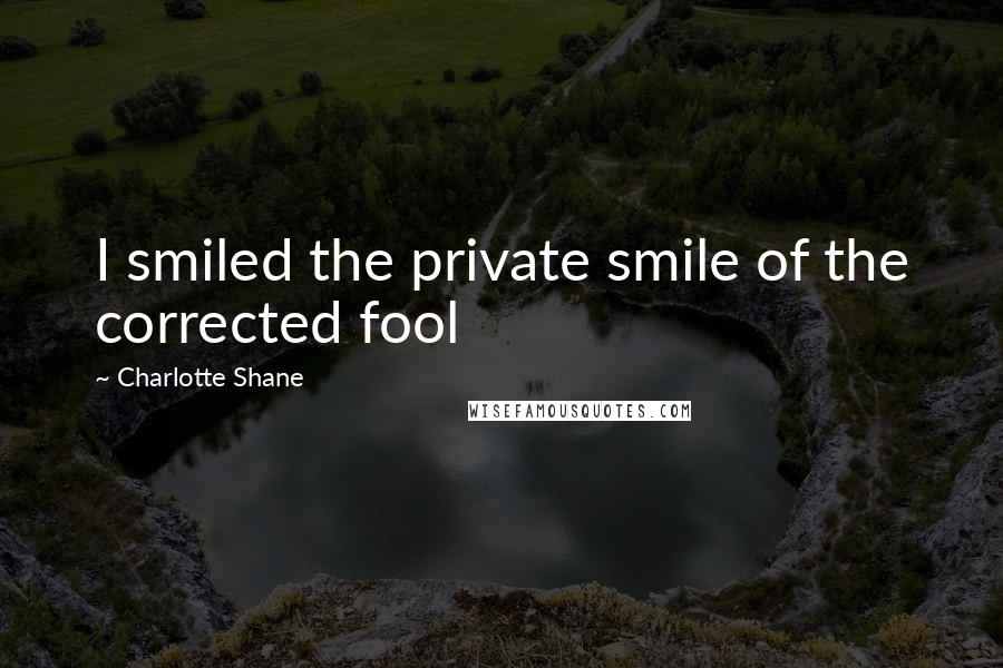 Charlotte Shane Quotes: I smiled the private smile of the corrected fool