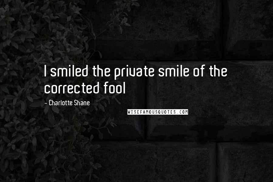 Charlotte Shane Quotes: I smiled the private smile of the corrected fool