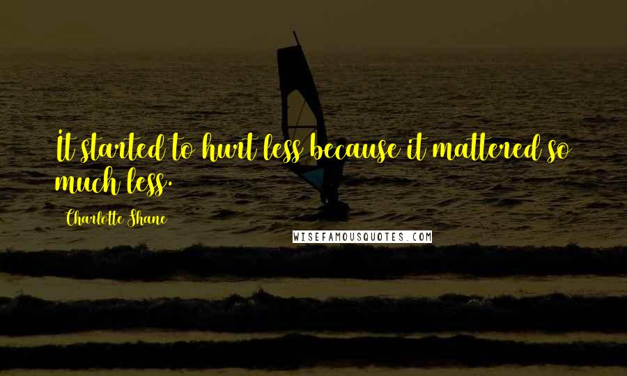 Charlotte Shane Quotes: It started to hurt less because it mattered so much less.